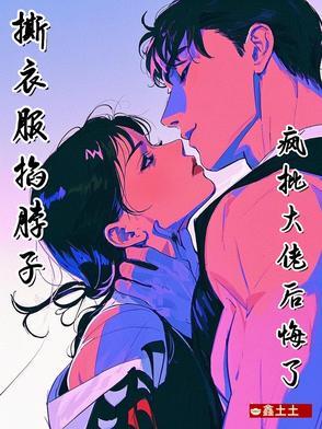 撕衣服,掐脖子,疯批大佬后悔了 撕衣服,掐脖子,疯批大佬后悔了