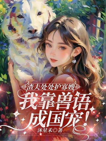 渣夫处处护寡嫂,我靠兽语成国宠! 渣夫处处护寡嫂,我靠兽语成国宠!